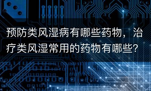 预防类风湿病有哪些药物，治疗类风湿常用的药物有哪些？