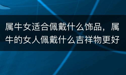 属牛女适合佩戴什么饰品，属牛的女人佩戴什么吉祥物更好