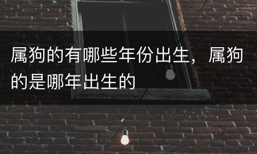 属狗的有哪些年份出生，属狗的是哪年出生的
