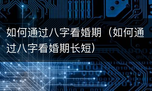 如何通过八字看婚期（如何通过八字看婚期长短）