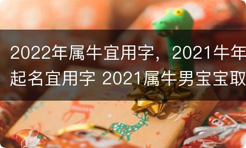 2022年属牛宜用字，2021牛年起名宜用字 2021属牛男宝宝取名宜用字