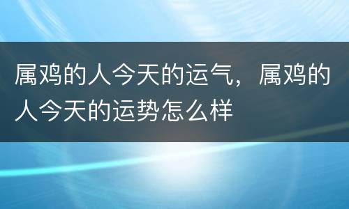 属鸡的人今天的运气，属鸡的人今天的运势怎么样