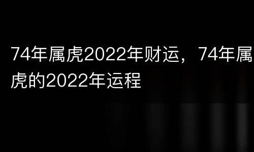 74年属虎2022年财运，74年属虎的2022年运程