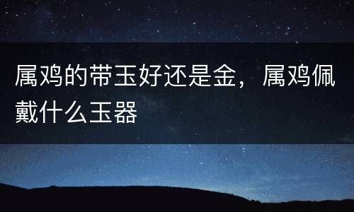 属鸡的带玉好还是金，属鸡佩戴什么玉器