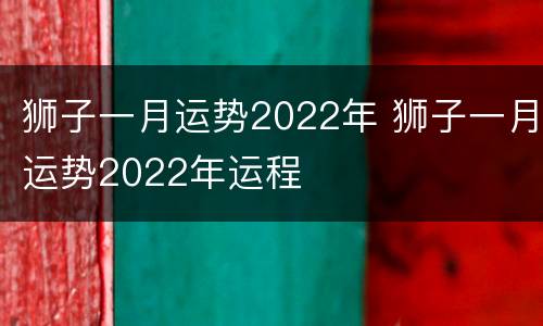 狮子一月运势2022年 狮子一月运势2022年运程