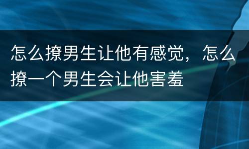 怎么撩男生让他有感觉，怎么撩一个男生会让他害羞