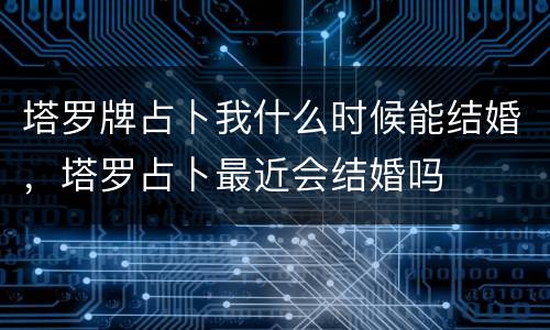 塔罗牌占卜我什么时候能结婚，塔罗占卜最近会结婚吗