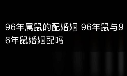 96年属鼠的配婚姻 96年鼠与96年鼠婚姻配吗