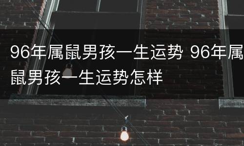 96年属鼠男孩一生运势 96年属鼠男孩一生运势怎样