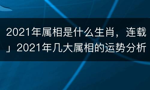2021年属相是什么生肖，连载」2021年几大属相的运势分析
