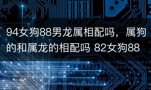 94女狗88男龙属相配吗，属狗的和属龙的相配吗 82女狗88