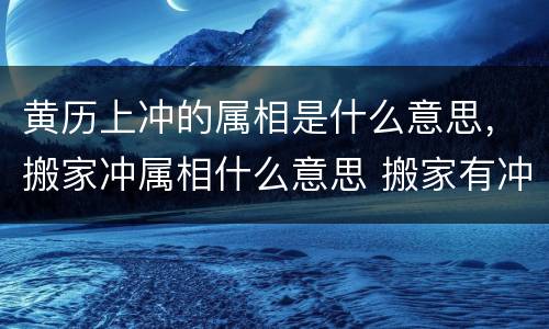 黄历上冲的属相是什么意思，搬家冲属相什么意思 搬家有冲的属相