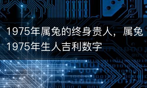 1975年属兔的终身贵人，属兔1975年生人吉利数字