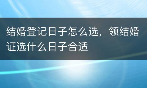 结婚登记日子怎么选，领结婚证选什么日子合适