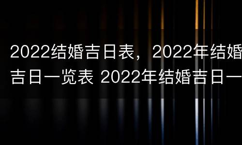 2022结婚吉日表，2022年结婚吉日一览表 2022年结婚吉日一览表,2022年适合结婚的日子