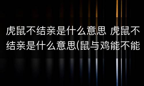 虎鼠不结亲是什么意思 虎鼠不结亲是什么意思(鼠与鸡能不能结婚