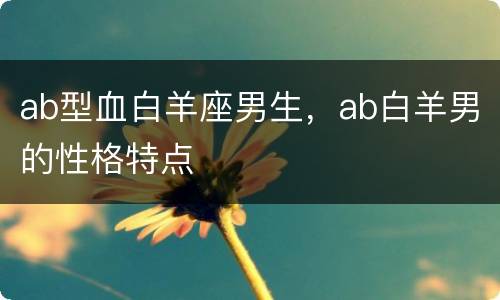 ab型血白羊座男生，ab白羊男的性格特点