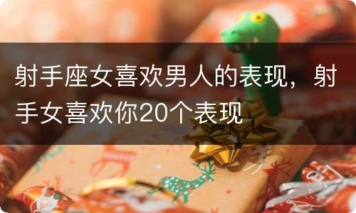 射手座女喜欢男人的表现，射手女喜欢你20个表现