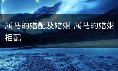 属马的婚配及婚姻 属马的婚姻相配