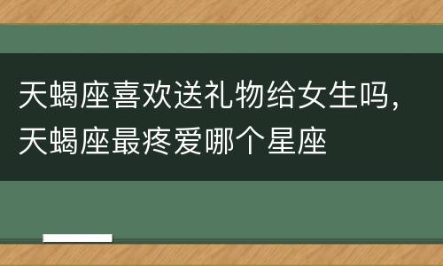 天蝎座喜欢送礼物给女生吗，天蝎座最疼爱哪个星座