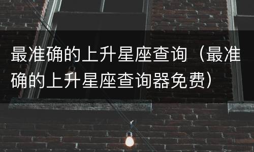 最准确的上升星座查询（最准确的上升星座查询器免费）