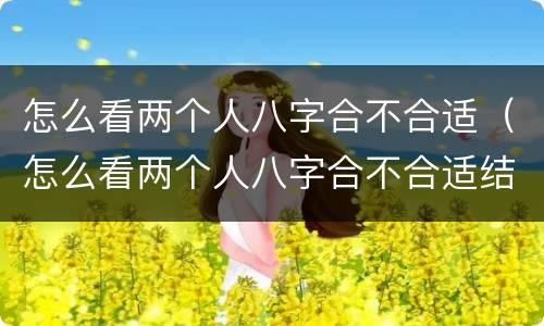 怎么看两个人八字合不合适（怎么看两个人八字合不合适结婚）