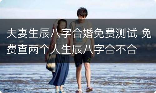 夫妻生辰八字合婚免费测试 免费查两个人生辰八字合不合