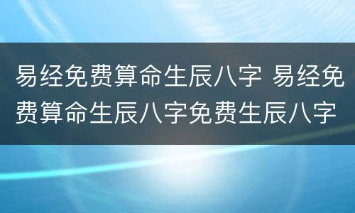 易经免费算命生辰八字 易经免费算命生辰八字免费生辰八字算命最准