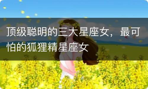 顶级聪明的三大星座女，最可怕的狐狸精星座女