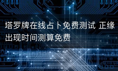 塔罗牌在线占卜免费测试 正缘出现时间测算免费