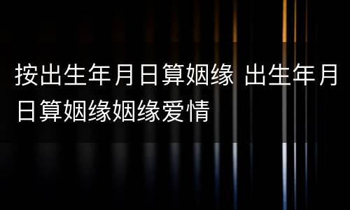 按出生年月日算姻缘 出生年月日算姻缘姻缘爱情