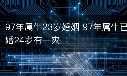 97年属牛23岁婚姻 97年属牛已婚24岁有一灾