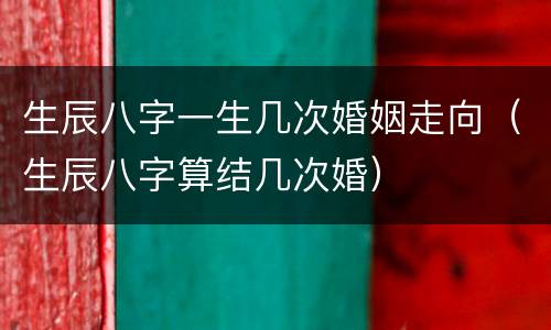 生辰八字一生几次婚姻走向（生辰八字算结几次婚）