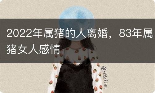 2022年属猪的人离婚，83年属猪女人感情