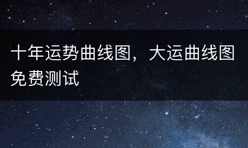 十年运势曲线图，大运曲线图免费测试