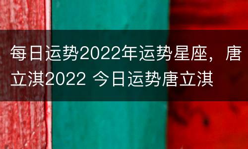 每日运势2022年运势星座，唐立淇2022 今日运势唐立淇