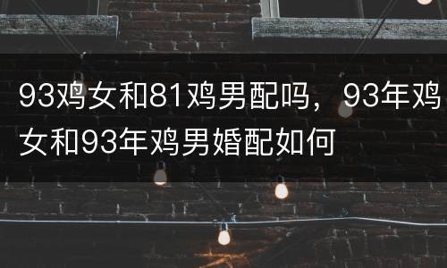 93鸡女和81鸡男配吗，93年鸡女和93年鸡男婚配如何