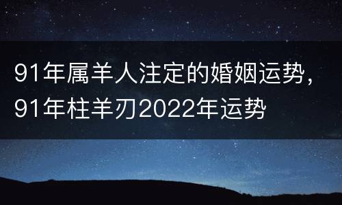 91年属羊人注定的婚姻运势，91年柱羊刃2022年运势