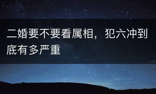 二婚要不要看属相，犯六冲到底有多严重