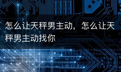 怎么让天秤男主动，怎么让天秤男主动找你