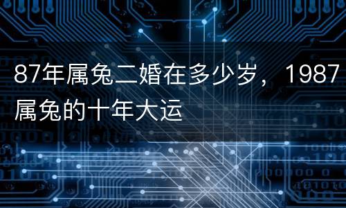 87年属兔二婚在多少岁，1987属兔的十年大运