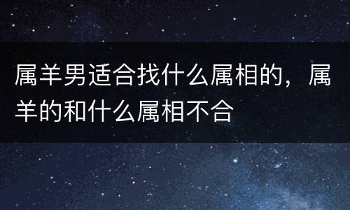 属羊男适合找什么属相的，属羊的和什么属相不合
