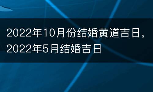 2022年10月份结婚黄道吉日，2022年5月结婚吉日