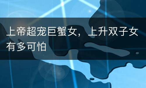 上帝超宠巨蟹女，上升双子女有多可怕