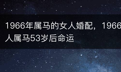 1966年属马的女人婚配，1966人属马53岁后命运