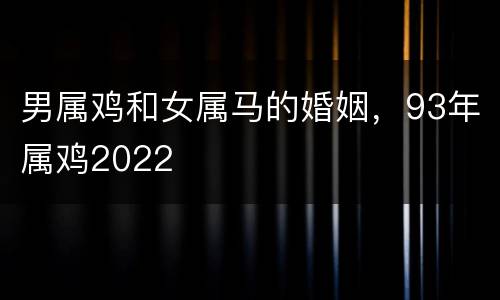 男属鸡和女属马的婚姻，93年属鸡2022
