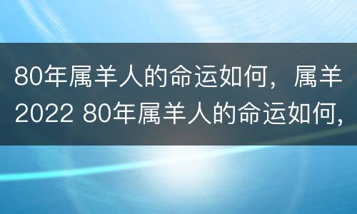 80年属羊人的命运如何，属羊2022 80年属羊人的命运如何,属羊2022年怎么样