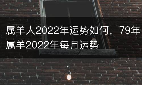 属羊人2022年运势如何，79年属羊2022年每月运势