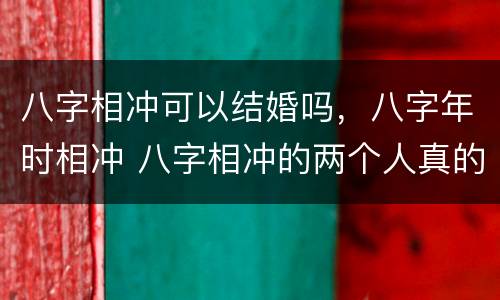 八字相冲可以结婚吗，八字年时相冲 八字相冲的两个人真的不能结婚吗