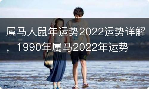 属马人鼠年运势2022运势详解，1990年属马2022年运势